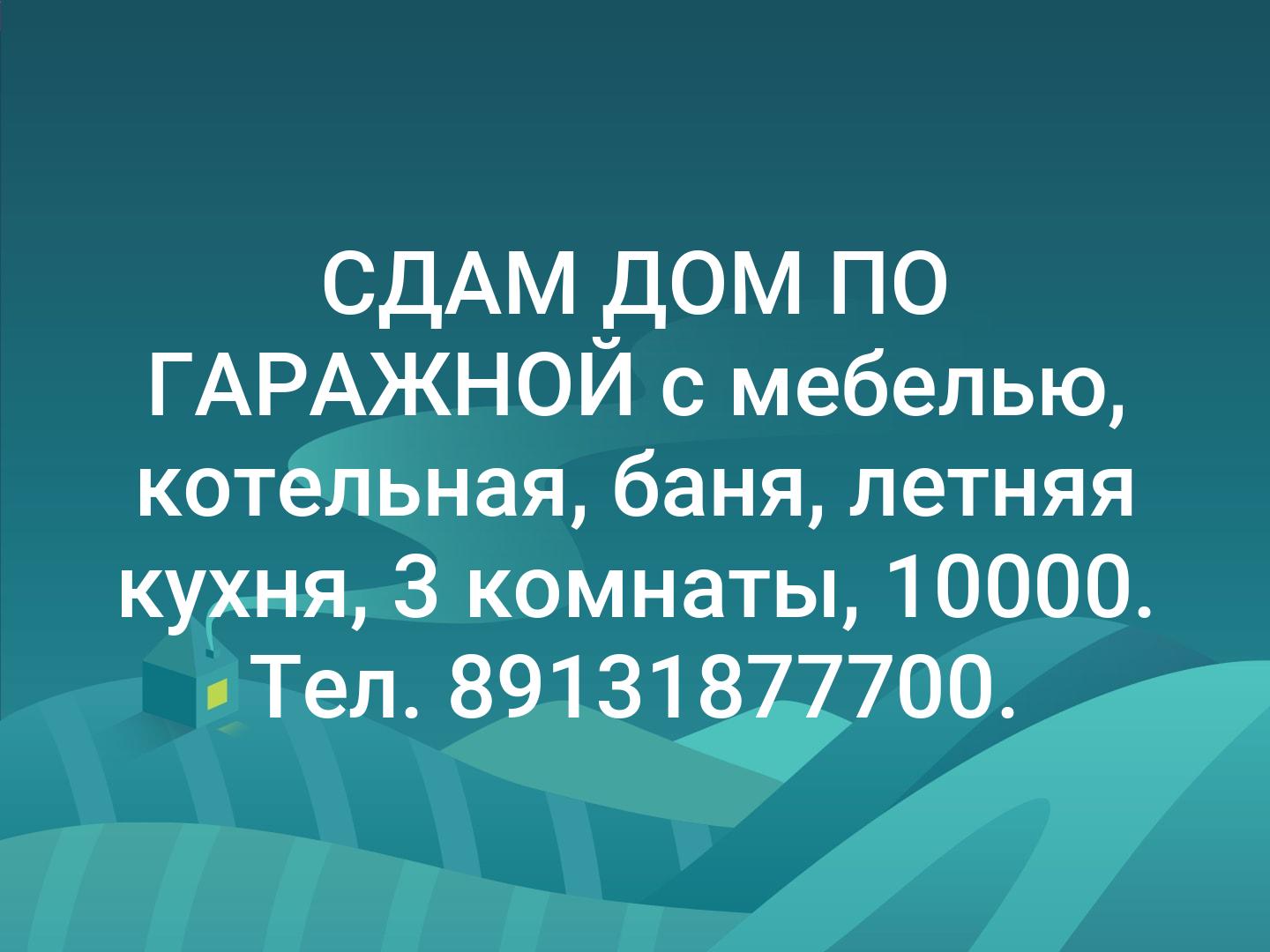 СДАМ  ДОМ ПО ГАРАЖНОЙ  с мебелью, котельная, баня, летняя кухня, 3 комнаты, 10000. Тел. 89131877700.